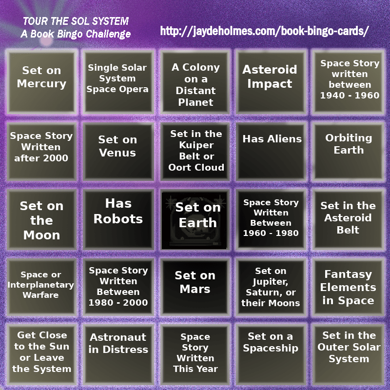 A five-by-five bingo card with the following challenges, listed row-by-row and left-to-right:

Row One: 1. Set on Mercury  2. Single Solar System Space Opera 3. A Colony on a Distant Planet 4. Asteroid Impact 5. Space Story Written Between 1940 - 1960
Row 2: 1. Space Story Written After 2000 2. Set on Venus POV 3. Set in the Kuiper Belt or Oort Cloud 4. Has Aliens 5. Orbiting Earth
Row 3: 1. Set on the Moon 2. Has Robots 3. Set on Earth 4. Space Story Written Between 1960 - 1980 5. Set in the Asteroid Belt
Row 4: 1. Space or Interplanetary Warfare 2. Space Story Written Between 1980 - 2000 3. Set on Mars 4. Set on Jupiter, Saturn or Their Moons 5. Fantasy Elements in Space
Row 5: 1. Get Close to the Sun or Leave the System 2. Astronaut in Distress 3. Space Story Written This Year 4. Set on a Spaceship 5. Set in the Outer Solar System
