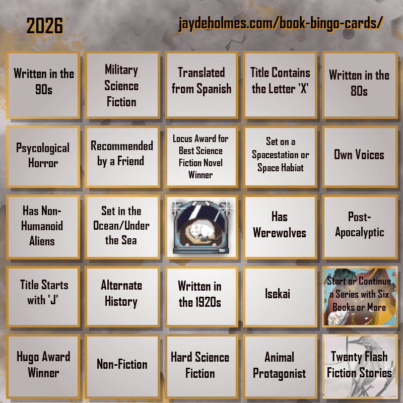 A five-by-five bingo card. Colour scheme is orange and grey and there are gears in the background. In the heading is the title ‘2026’, and the website address jaydeholmes.com/book-bingo-cards/ It has the following challenges, listed row-by-row and left-to-right: Row One: 1. Written in the 90s 2. Miliary Science Fiction 3. Translated from Spanish 4. Title Contains the Letter ‘X’ 5. Written in the 80s Row 2: 1. Psycological Horror 2. Recommended by a Friend 3. Locus Award for Best Science Fiction Novel Winner 4. Set on a Spacestation or Space habitat 5. Own Voices Row 3: 1. Has Non-Humanoid Aliens 2. Set in the Ocean/Under the Sea 3. Free Square 4. Has Werewolves 5. Post-Apocalyptic Row 4: 1. Tittle Starts with ‘J’ 2. Alternate History 3. Written in the 1920s 4. Isekai 5. Start or Continue a Series with Six Books or More (Saga Vol. 12) Row 5: 1. Hugo Award Winner 2. Non-Fiction 3. Hard Science Fiction 4. Animal Protagonist 5. Twenty Flash Fiction Stories (Small Wonders Feb 26)