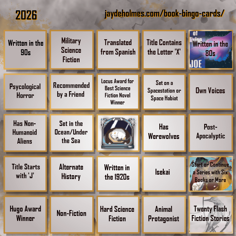 A five-by-five bingo card. Colour scheme is orange and grey and there are gears in the background. In the heading is the title ‘2026’, and the website address jaydeholmes.com/book-bingo-cards/ It has the following challenges, listed row-by-row and left-to-right: Row One: 1. Written in the 90s 2. Miliary Science Fiction 3. Translated from Spanish 4. Title Contains the Letter ‘X’ 5. Written in the 80s (The Long Habit of Living) Row 2: 1. Psychological Horror 2. Recommended by a Friend 3. Locus Award for Best Science Fiction Novel Winner 4. Set on a Spacestation or Space habitat 5. Own Voices Row 3: 1. Has Non-Humanoid Aliens 2. Set in the Ocean/Under the Sea 3. Free Square 4. Has Werewolves 5. Post-Apocalyptic Row 4: 1. Tittle Starts with ‘J’ 2. Alternate History 3. Written in the 1920s 4. Isekai 5. Start or Continue a Series with Six Books or More (Saga Vol. 12) Row 5: 1. Hugo Award Winner 2. Non-Fiction 3. Hard Science Fiction 4. Animal Protagonist 5. Twenty Flash Fiction Stories (Small Wonders Feb 26)