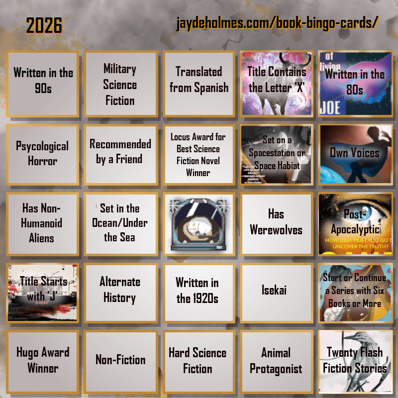A five-by-five bingo card. Colour scheme is orange and grey and there are gears in the background. In the heading is the title ‘2026’, and the website address jaydeholmes.com/book-bingo-cards/ It has the following challenges, listed row-by-row and left-to-right: Row One: 1. Written in the 90s 2. Miliary Science Fiction 3. Translated from Spanish 4. Title Contains the Letter ‘X’ (The Adventure of the Demonic Ox) 5. Written in the 80s (The Long Habit of Living) Row 2: 1. Psychological Horror 2. Recommended by a Friend 3. Locus Award for Best Science Fiction Novel Winner 4. Set on a Spacestation or Space habitat (Platform Decay) 5. Own Voices (Sovereign) Row 3: 1. Has Non-Humanoid Aliens 2. Set in the Ocean/Under the Sea 3. Free Square 4. Has Werewolves 5. Post-Apocalyptic (Sand) Row 4: 1. Tittle Starts with ‘J’ (Japanese Gothic) 2. Alternate History 3. Written in the 1920s 4. Isekai 5. Start or Continue a Series with Six Books or More (Saga Vol. 12) Row 5: 1. Hugo Award Winner 2. Non-Fiction 3. Hard Science Fiction 4. Animal Protagonist 5. Twenty Flash Fiction Stories (Small Wonders Feb 26)